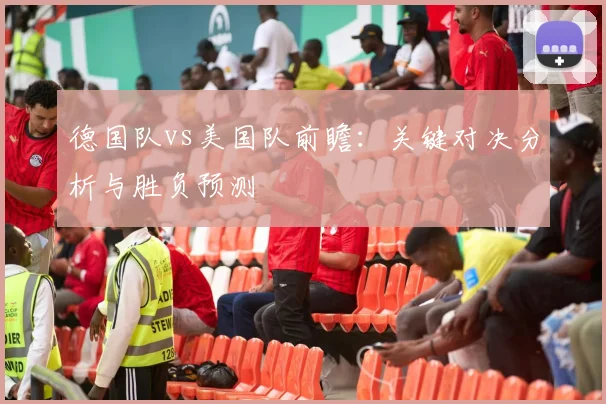 德国队vs美国队前瞻：关键对决分析与胜负预测
