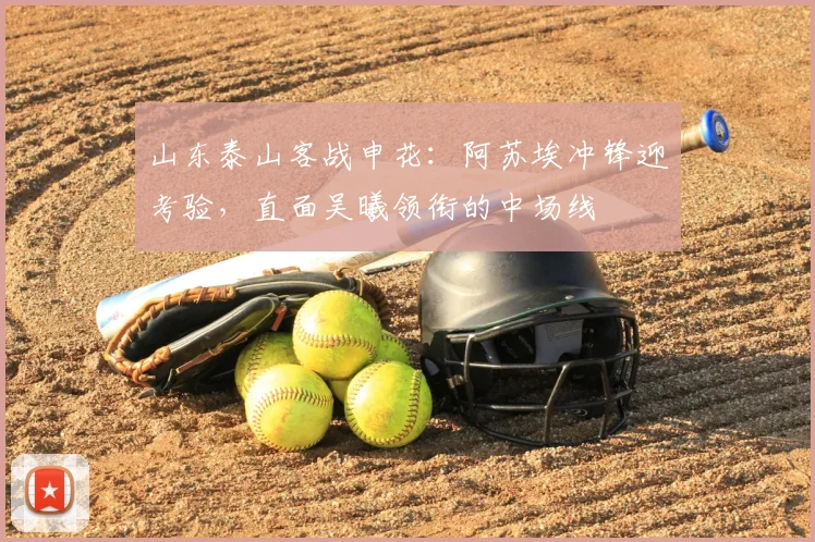 山东泰山客战申花：阿苏埃冲锋迎考验，直面吴曦领衔的中场线