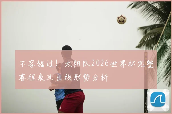 不容错过！太阳队2026世界杯完整赛程表及出线形势分析