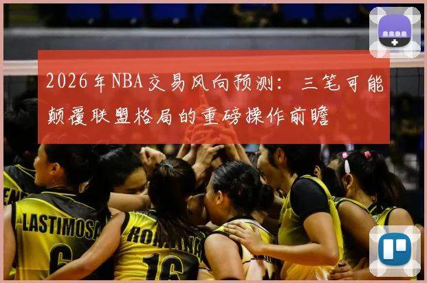 2026年NBA交易风向预测：三笔可能颠覆联盟格局的重磅操作前瞻
