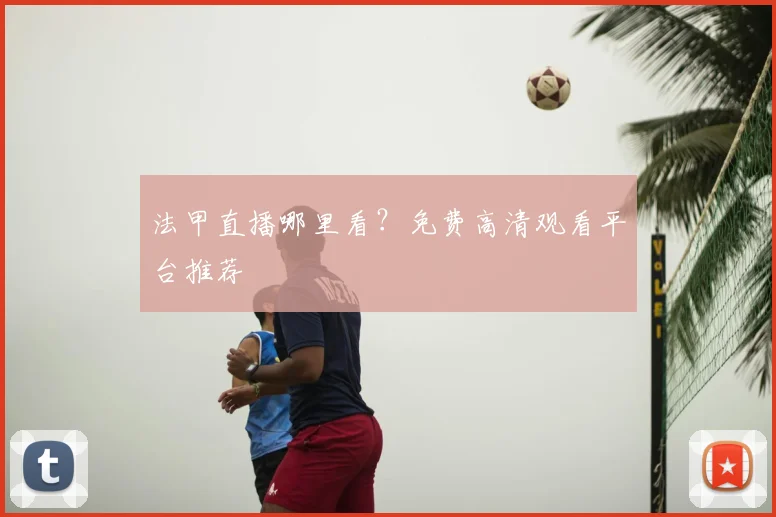 法甲直播哪里看？免费高清观看平台推荐