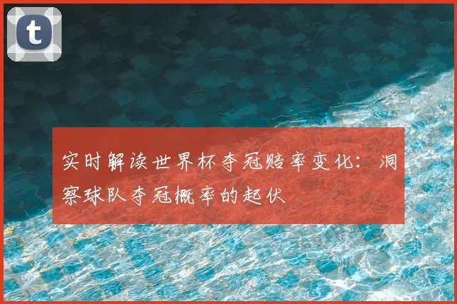 实时解读世界杯夺冠赔率变化：洞察球队夺冠概率的起伏