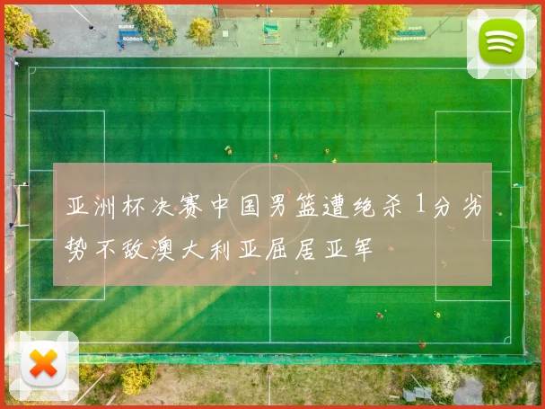 亚洲杯决赛中国男篮遭绝杀 1分劣势不敌澳大利亚屈居亚军