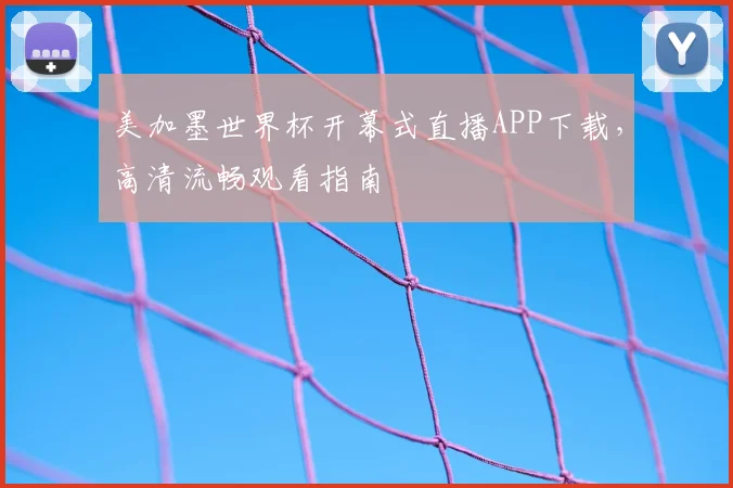 美加墨世界杯开幕式直播APP下载，高清流畅观看指南