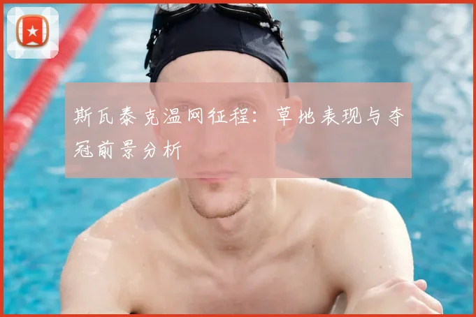 斯瓦泰克温网征程：草地表现与夺冠前景分析