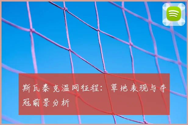 斯瓦泰克温网征程：草地表现与夺冠前景分析