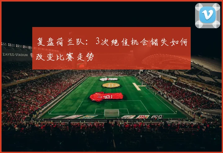 复盘荷兰队：3次绝佳机会错失如何改变比赛走势