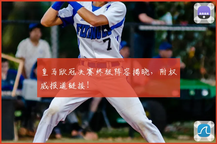 皇马欧冠决赛终极阵容揭晓，附权威报道链接！