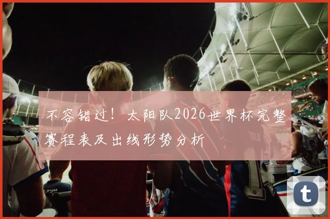 不容错过！太阳队2026世界杯完整赛程表及出线形势分析