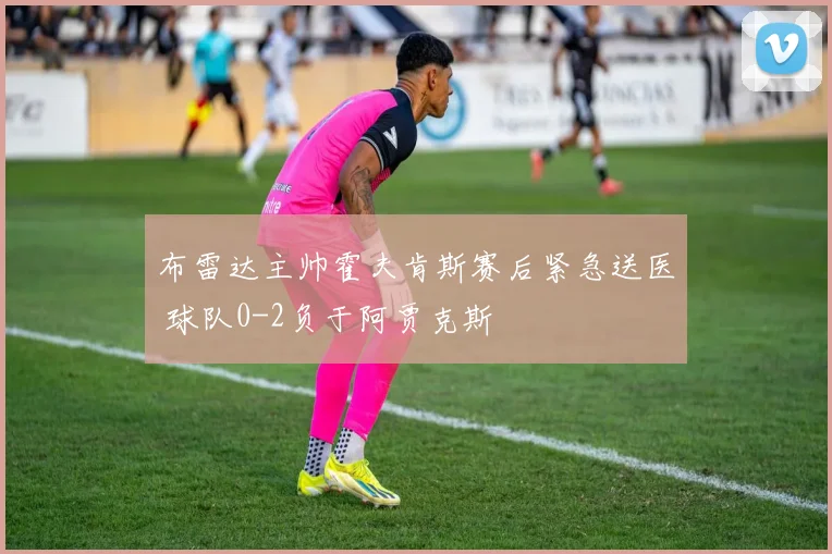 布雷达主帅霍夫肯斯赛后紧急送医 球队0-2负于阿贾克斯
