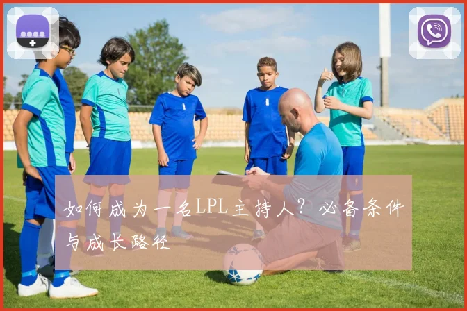 如何成为一名LPL主持人？必备条件与成长路径