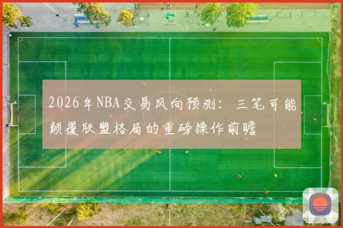 2026年NBA交易风向预测：三笔可能颠覆联盟格局的重磅操作前瞻