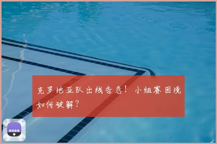 克罗地亚队出线告急！小组赛困境如何破解？