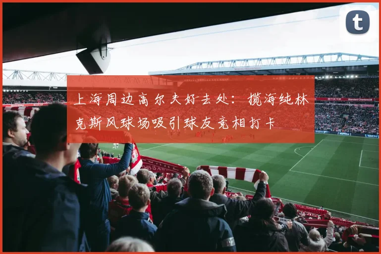 上海周边高尔夫好去处：揽海纯林克斯风球场吸引球友竞相打卡