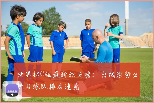 世界杯C组最新积分榜：出线形势分析与球队排名速览