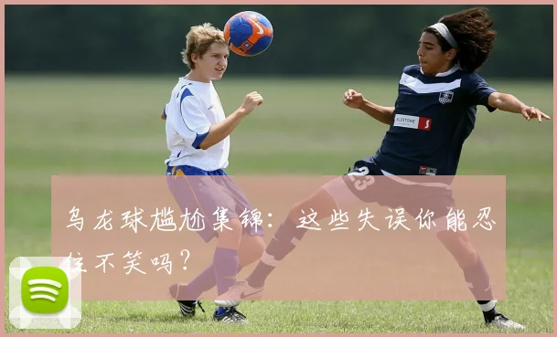 乌龙球尴尬集锦：这些失误你能忍住不笑吗？