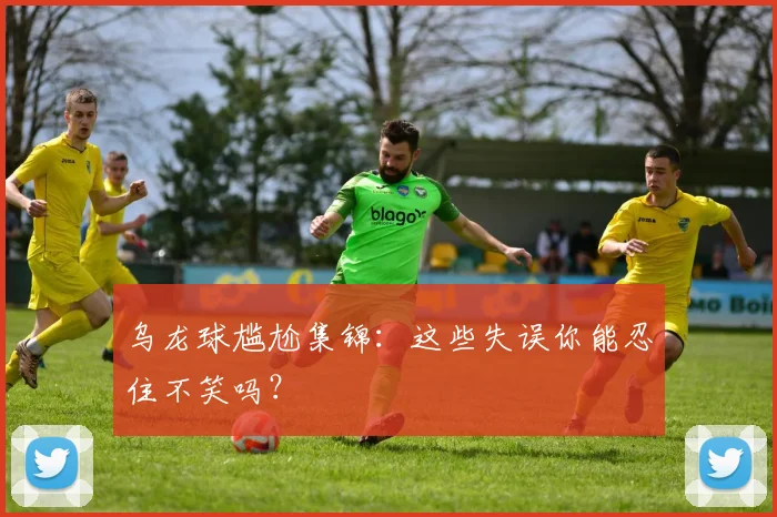 乌龙球尴尬集锦:这些失误你能忍住不笑吗?
