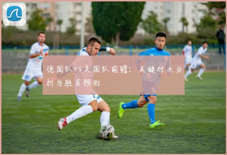 德国队vs美国队前瞻：关键对决分析与胜负预测