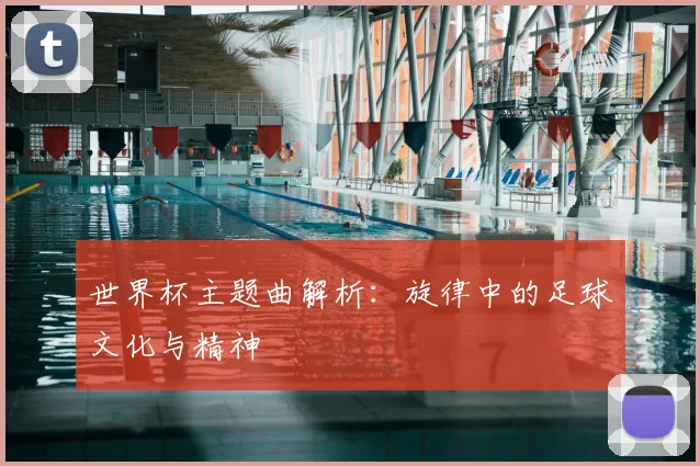 世界杯主题曲解析：旋律中的足球文化与精神
