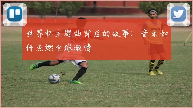 世界杯主题曲背后的故事：音乐如何点燃全球激情