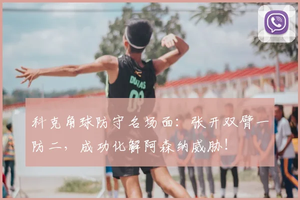 科克角球防守名场面：张开双臂一防二，成功化解阿森纳威胁！