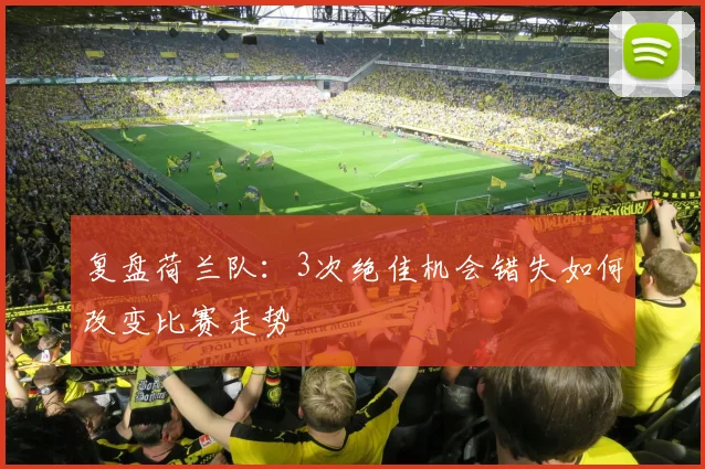 复盘荷兰队:3次绝佳机会错失如何改变比赛走势