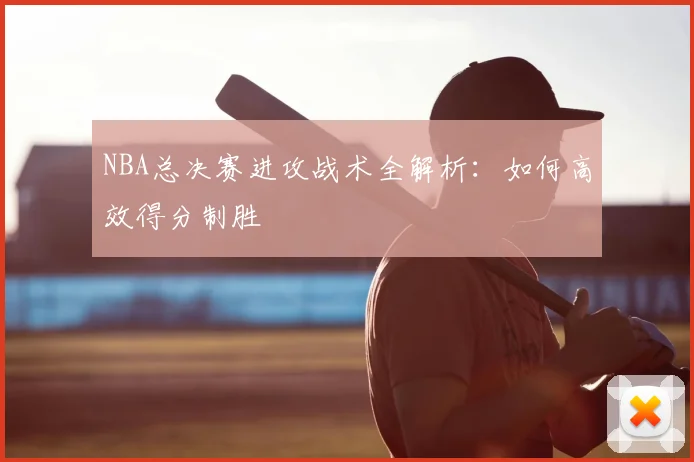 NBA总决赛进攻战术全解析：如何高效得分制胜