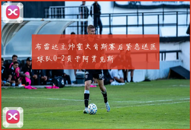 布雷达主帅霍夫肯斯赛后紧急送医 球队0-2负于阿贾克斯