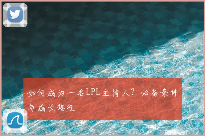 如何成为一名LPL主持人？必备条件与成长路径