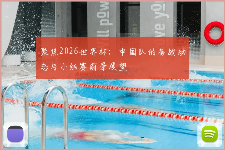 聚焦2026世界杯：中国队的备战动态与小组赛前景展望