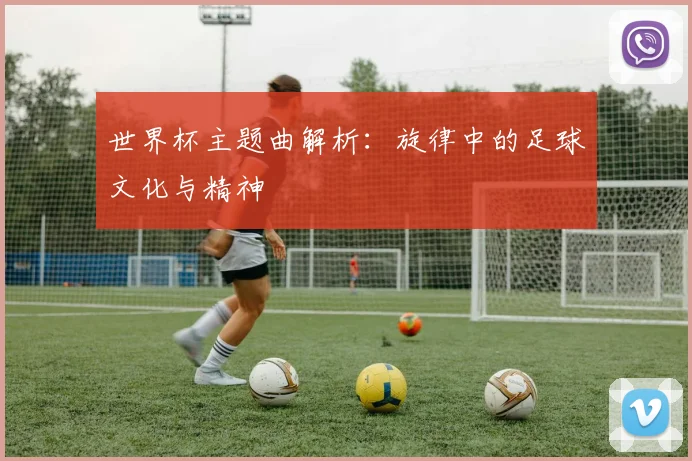 世界杯主题曲解析：旋律中的足球文化与精神