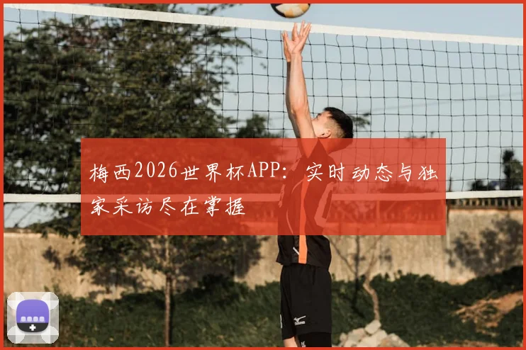 梅西2026世界杯APP：实时动态与独家采访尽在掌握