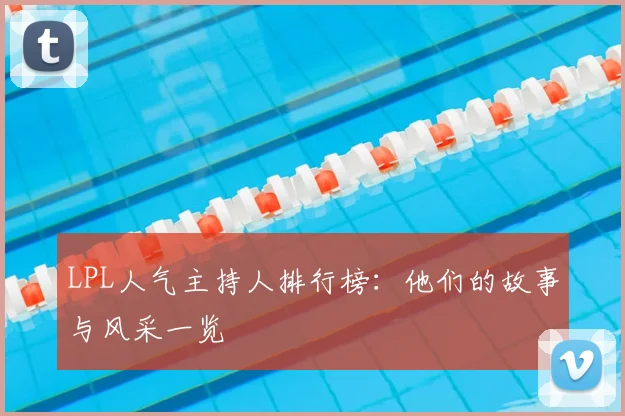 LPL人气主持人排行榜：他们的故事与风采一览